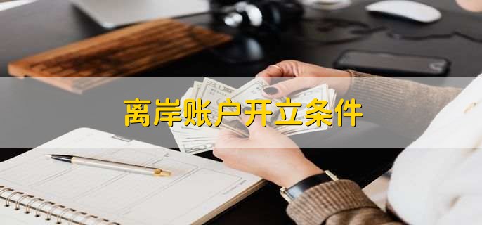 為什么說(shuō)離岸賬戶越早開(kāi)越好？開(kāi)戶條件有哪些？